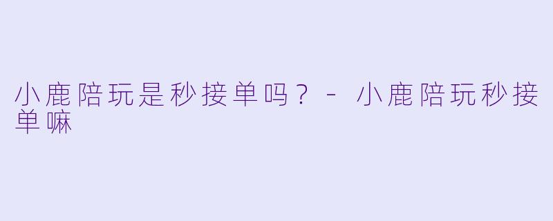小鹿陪玩是秒接单吗?-小鹿陪玩秒接单嘛
