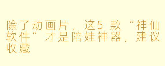 除了动画片，这5款“神仙软件”才是陪娃神器，建议收藏