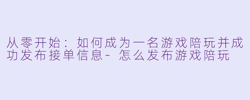 从零开始：如何成为一名游戏陪玩并成功发布接单信息-怎么发布游戏陪玩