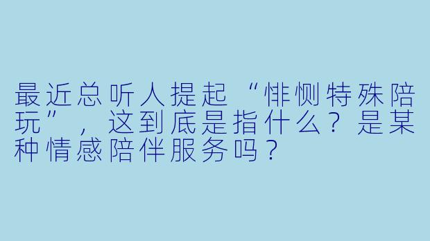 最近总听人提起“悱恻特殊陪玩”，这到底是指什么？是某种情感陪伴服务吗？
