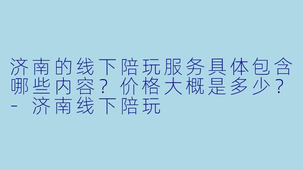 济南的线下陪玩服务具体包含哪些内容？价格大概是多少？-济南线下陪玩