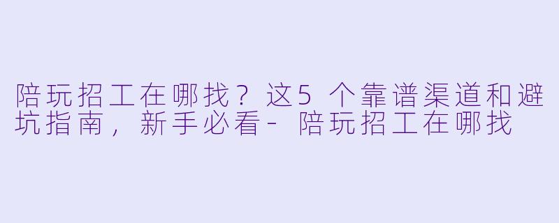 陪玩招工在哪找?这5个靠谱渠道和避坑指南,新手必看-陪玩招工在哪找