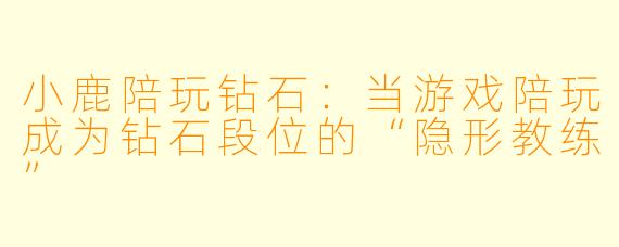 小鹿陪玩钻石：当游戏陪玩成为钻石段位的“隐形教练”