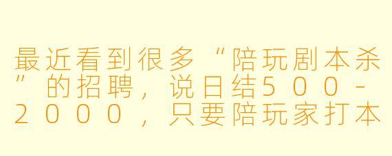最近看到很多“陪玩剧本杀”的招聘，说日结500-2000，只要陪玩家打本、聊天就行，是真的吗？具体是做什么的？