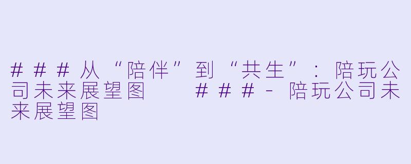 ###从“陪伴”到“共生”:陪玩公司未来展望图
###-陪玩公司未来展望图