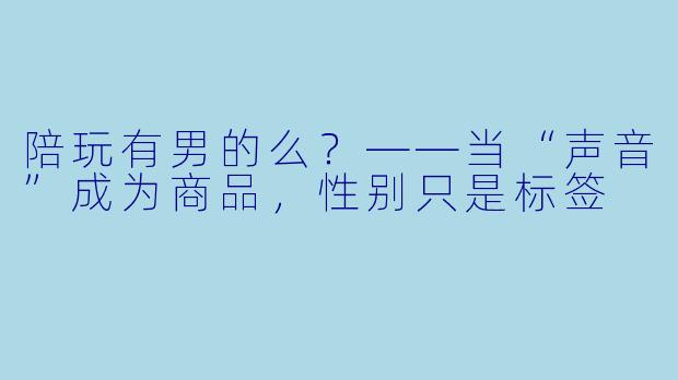 陪玩有男的么?——当“声音”成为商品,X 别只是标签