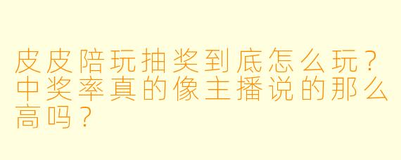 皮皮陪玩抽奖到底怎么玩？中奖率真的像主播说的那么高吗？