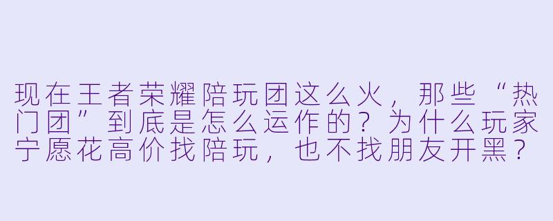 现在王者荣耀陪玩团这么火，那些“热门团”到底是怎么运作的？为什么玩家宁愿花高价找陪玩，也不找朋友开黑？-王者陪玩团热门