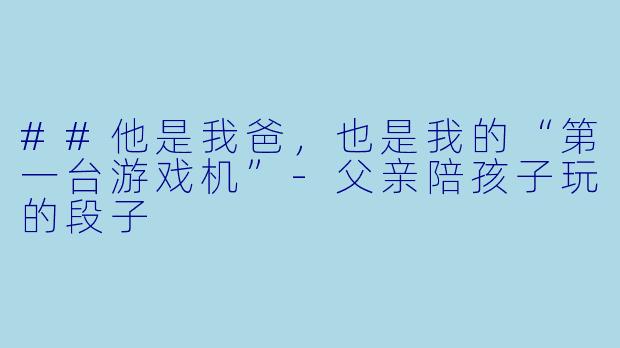 ##他是我爸，也是我的“第一台游戏机”-父亲陪孩子玩的段子