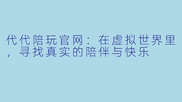 代代陪玩官网：在虚拟世界里，寻找真实的陪伴与快乐