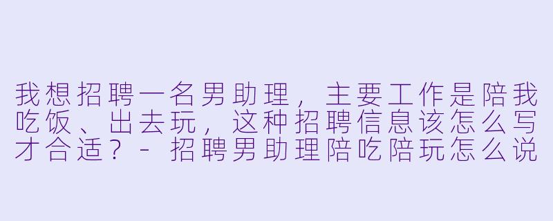 我想招聘一名男助理,主要工作是陪我吃饭、出去玩,这种招聘信息该怎么写才合适?-招聘男助理陪吃陪玩怎么说