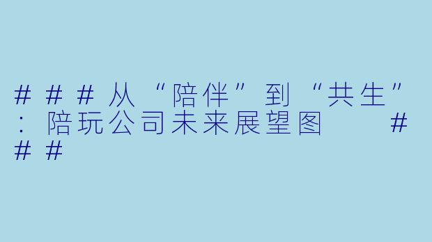 ###从“陪伴”到“共生”:陪玩公司未来展望图
###