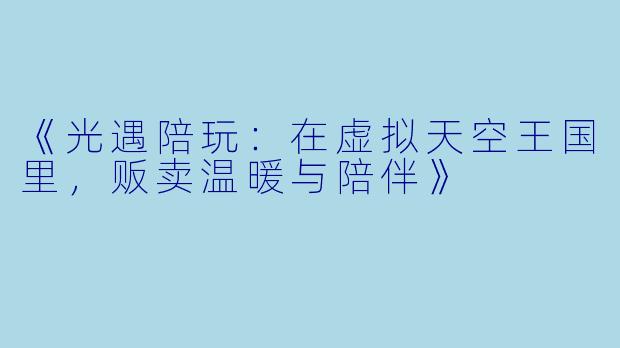 《光遇陪玩:在虚拟天空王国里,贩卖温暖与陪伴》