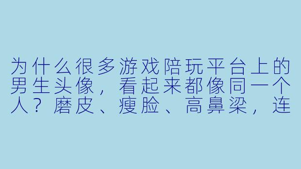 为什么很多游戏陪玩平台上的男生头像，看起来都像同一个人？磨皮、瘦脸、高鼻梁，连眼神角度都差不多。-陪玩人脸头像男的