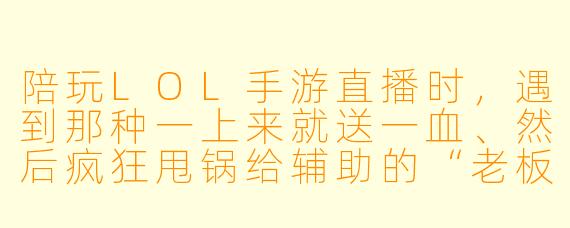 陪玩LOL手游直播时,遇到那种一上来就送一血、然后疯狂甩锅给辅助的“老板”,怎么处理才能既保住饭碗又不被弹幕带节奏?