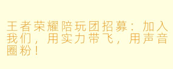 王者荣耀陪玩团招募:加入我们,用实力带飞,用声音圈粉!