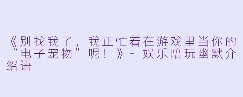 《别找我了,我正忙着在游戏里当你的“电子宠物”呢!》-娱乐陪玩幽默介绍语