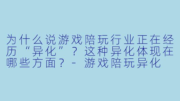 为什么说游戏陪玩行业正在经历“异化”?这种异化体现在哪些方面?-游戏陪玩异化