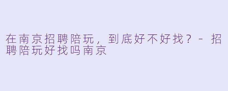 在南京招聘陪玩，到底好不好找？-招聘陪玩好找吗南京