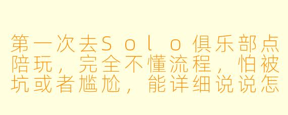 第一次去Solo俱乐部点陪玩,完全不懂流程,怕被坑或者尴尬,能详细说说怎么操作吗?从进店到结束,每一步该干嘛?