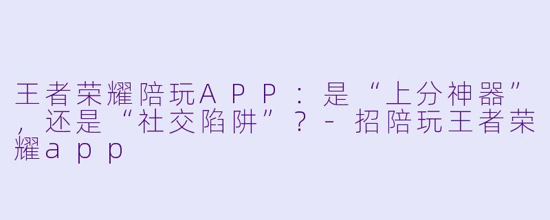 王者荣耀陪玩APP:是“上分神器”,还是“社交陷阱”?-招陪玩王者荣耀app