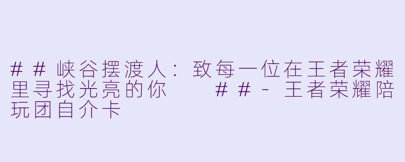 ##峡谷摆渡人：致每一位在王者荣耀里寻找光亮的你

##-王者荣耀陪玩团自介卡