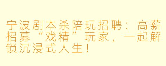 宁波剧本杀陪玩招聘:高薪招募“戏精”玩家,一起解锁沉浸式人生!