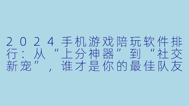 2024手机游戏陪玩软件排行:从“上分神器”到“社交新宠”,谁才是你的最佳队友?