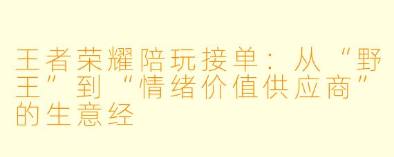王者荣耀陪玩接单:从“野王”到“情绪价值供应商”的生意经