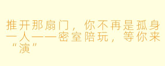 推开那扇门,你不再是孤身一人——密室陪玩,等你来“演”