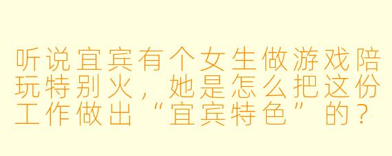 听说宜宾有个女生做游戏陪玩特别火，她是怎么把这份工作做出“宜宾特X  ”的？