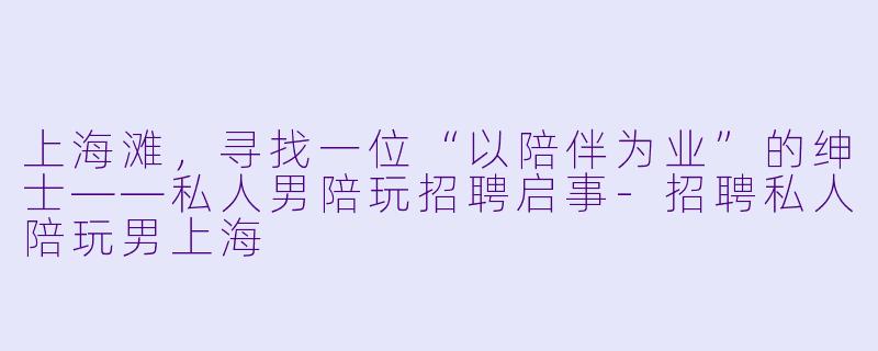 上海滩，寻找一位“以陪伴为业”的绅士——私人男陪玩招聘启事-招聘私人陪玩男上海