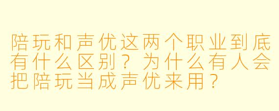 陪玩和声优这两个职业到底有什么区别?为什么有人会把陪玩当成声优来用?
