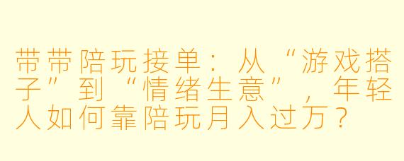 带带陪玩接单:从“游戏搭子”到“情绪生意”,年轻人如何靠陪玩月入过万?