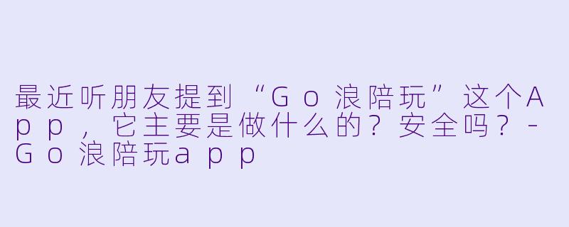 最近听朋友提到“Go浪陪玩”这个App,它主要是做什么的?安全吗?-Go浪陪玩app