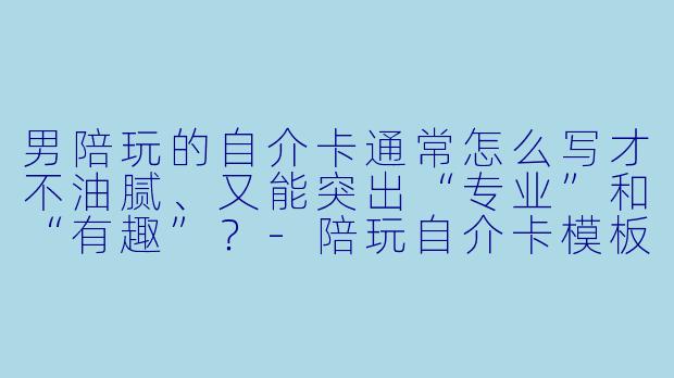 男陪玩的自介卡通常怎么写才不油腻、又能突出“专业”和“有趣”?-陪玩自介卡模板男