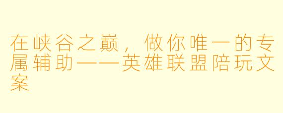 在峡谷之巅,做你唯一的专属辅助——英雄联盟陪玩文案