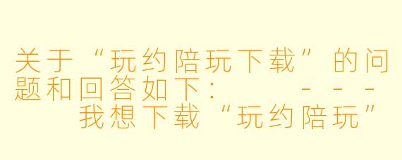 关于“玩约陪玩下载”的问题和回答如下:
---
我想下载“玩约陪玩”APP,但应用商店里搜不到,网上又怕下到病毒,到底去哪里下载才安全?这个平台靠谱吗?