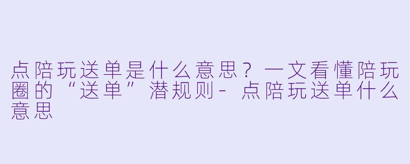 点陪玩送单是什么意思?一文看懂陪玩圈的“送单”潜规则-点陪玩送单什么意思