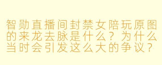 智勋直播间封禁女陪玩原图的来龙去脉是什么?为什么当时会引发这么大的争议?