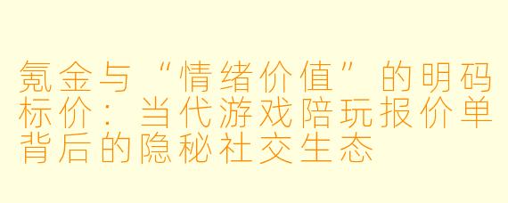 氪金与“情绪价值”的明码标价：当代游戏陪玩报价单背后的隐秘社交生态
