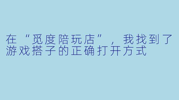 在“觅度陪玩店”,我找到了游戏搭子的正确打开方式