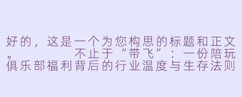 好的，这是一个为您构思的标题和正文。



不止于“带飞”：一份陪玩俱乐部福利背后的行业温度与生存法则-陪玩俱乐部福利表