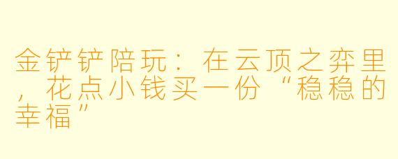 金铲铲陪玩:在云顶之弈里,花点小钱买一份“稳稳的幸福”