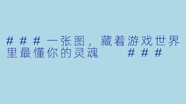 ###一张图,藏着游戏世界里最懂你的灵魂
###