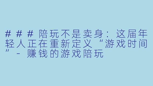 ###陪玩不是卖身:这届年轻人正在重新定义“游戏时间”-赚钱的游戏陪玩