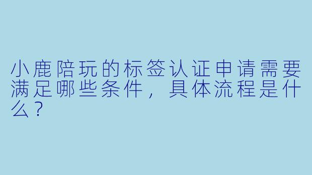 小鹿陪玩的标签认证申请需要满足哪些条件，具体流程是什么？