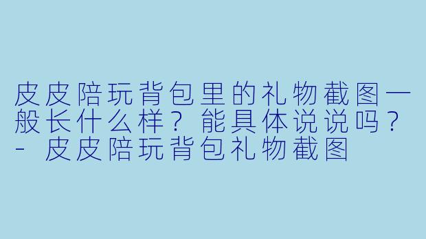 皮皮陪玩背包里的礼物截图一般长什么样？能具体说说吗？-皮皮陪玩背包礼物截图