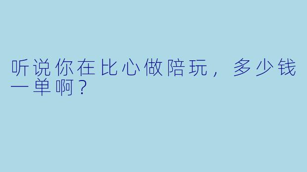 听说你在比心做陪玩，多少钱一单啊？