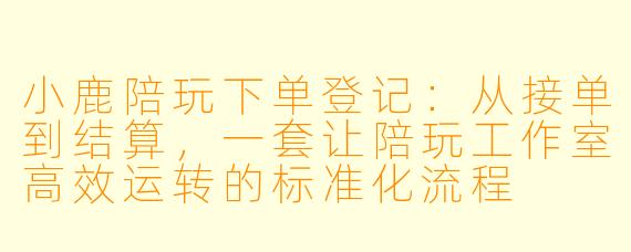 小鹿陪玩下单登记:从接单到结算,一套让陪玩工作室高效运转的标准化流程